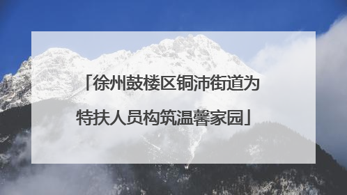 徐州鼓楼区铜沛街道为特扶人员构筑温馨家园