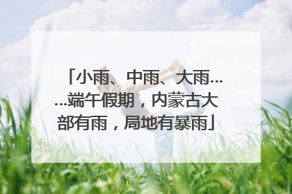 小雨、中雨、大雨……端午假期，内蒙古大部有雨，局地有暴雨