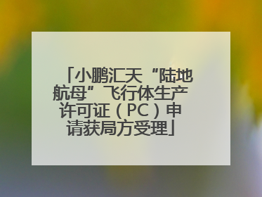小鹏汇天“陆地航母”飞行体生产许可证（PC）申请获局方受理