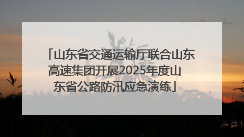 山东省交通运输厅联合山东高速集团开展2025年度山东省公路防汛应急演练