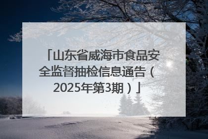 山东省威海市食品安全监督抽检信息通告（2025年第3期）