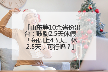山东等10余省份出台：鼓励2.5天休假！每周上4.5天、休2.5天，可行吗？