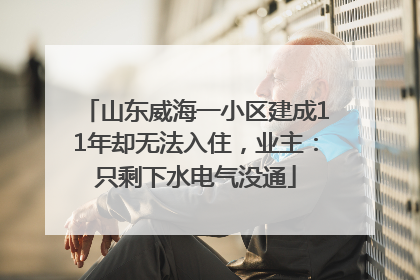 山东威海一小区建成11年却无法入住，业主：只剩下水电气没通