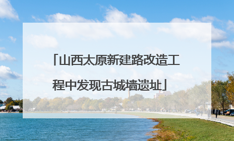 山西太原新建路改造工程中发现古城墙遗址