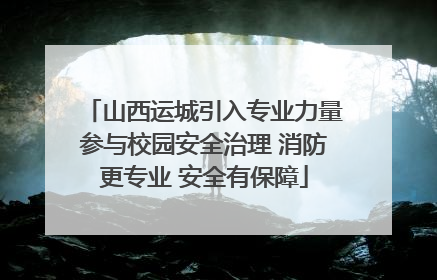 山西运城引入专业力量参与校园安全治理 消防更专业 安全有保障