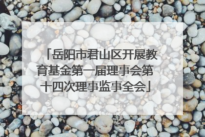 岳阳市君山区开展教育基金第一届理事会第十四次理事监事全会