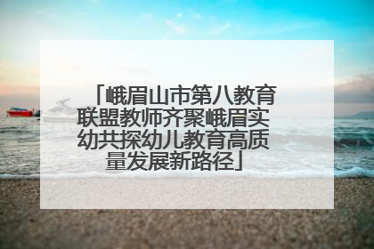 峨眉山市第八教育联盟教师齐聚峨眉实幼共探幼儿教育高质量发展新路径