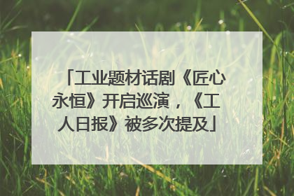 工业题材话剧《匠心永恒》开启巡演，《工人日报》被多次提及