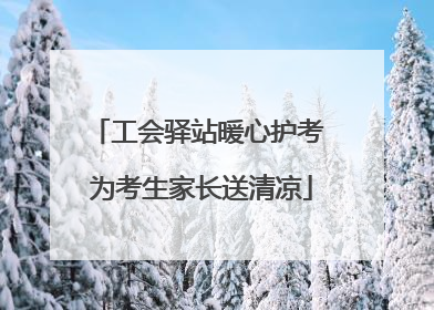 工会驿站暖心护考 为考生家长送清凉