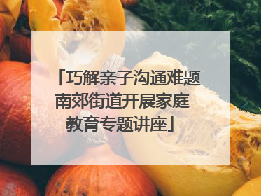 巧解亲子沟通难题 南郊街道开展家庭教育专题讲座