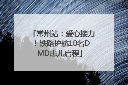 常州站：爱心接力！铁路护航10名DMD患儿启程