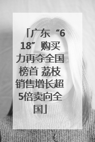 广东“618”购买力再夺全国榜首 荔枝销售增长超5倍卖向全国