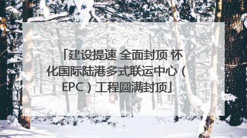 建设提速 全面封顶 怀化国际陆港多式联运中心（EPC）工程圆满封顶