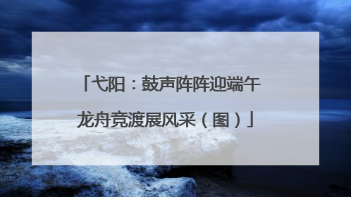 弋阳：鼓声阵阵迎端午 龙舟竞渡展风采（图）
