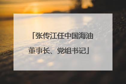 张传江任中国海油董事长、党组书记
