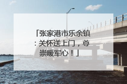 张家港市乐余镇：关怀送上门，尊崇暖军心！