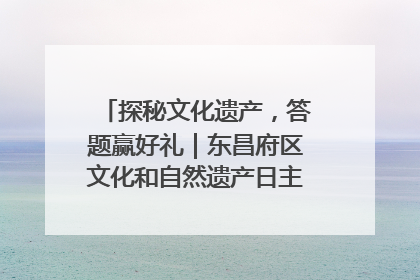 探秘文化遗产，答题赢好礼｜东昌府区文化和自然遗产日主题活动来袭！