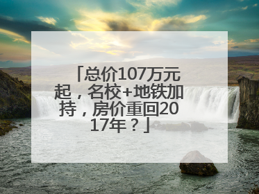 总价107万元起，名校+地铁加持，房价重回2017年？