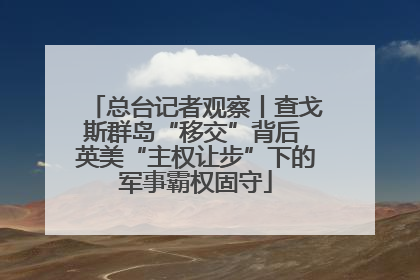 总台记者观察丨查戈斯群岛“移交”背后 英美“主权让步”下的军事霸权固守