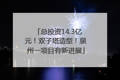 总投资14.3亿元！双子塔造型！泉州一项目有新进展