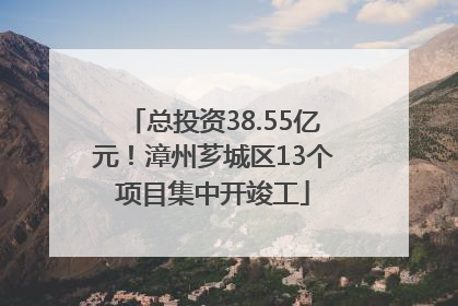 总投资38.55亿元！漳州芗城区13个项目集中开竣工