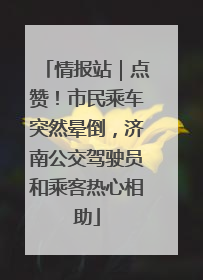 情报站｜点赞！市民乘车突然晕倒，济南公交驾驶员和乘客热心相助