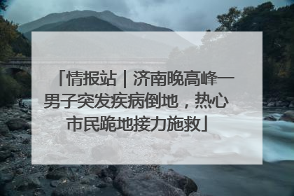 情报站｜济南晚高峰一男子突发疾病倒地，热心市民跪地接力施救