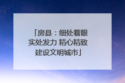 房县：细处着眼 实处发力 精心精致建设文明城市