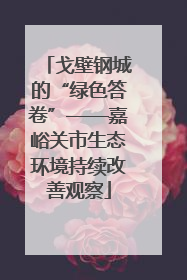 戈壁钢城的“绿色答卷”——嘉峪关市生态环境持续改善观察