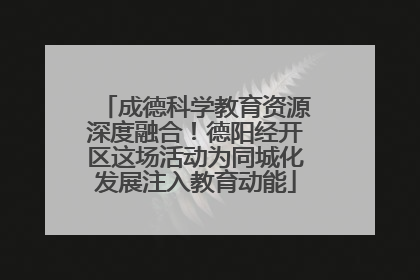 成德科学教育资源深度融合！德阳经开区这场活动为同城化发展注入教育动能