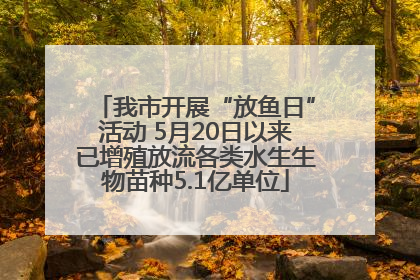 我市开展“放鱼日”活动 5月20日以来已增殖放流各类水生生物苗种5.1亿单位