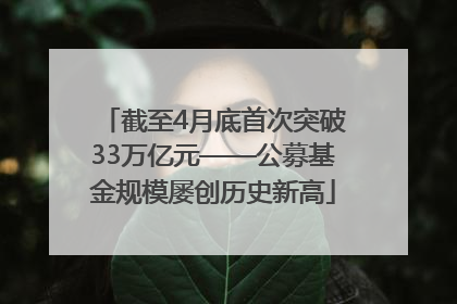 截至4月底首次突破33万亿元——公募基金规模屡创历史新高