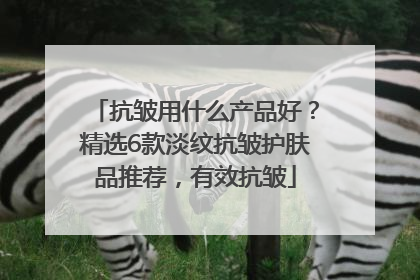 抗皱用什么产品好？精选6款淡纹抗皱护肤品推荐，有效抗皱