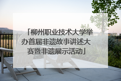 柳州职业技术大学举办首届非遗故事讲述大赛暨非遗展示活动