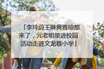 李玲蔚王琳黄雅琼都来了，元老明星进校园活动走进文龙巷小学