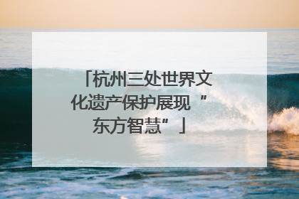 杭州三处世界文化遗产保护展现“东方智慧”