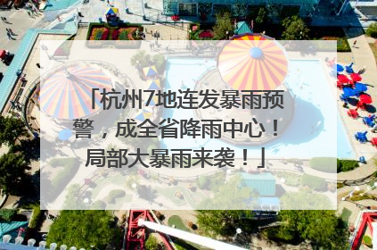 杭州7地连发暴雨预警，成全省降雨中心！局部大暴雨来袭！