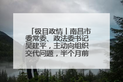 极目政情丨南昌市委常委、政法委书记吴建平，主动向组织交代问题，半个月前还在出席会议