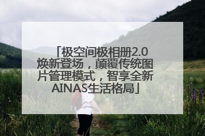 极空间极相册2.0焕新登场，颠覆传统图片管理模式，智享全新AINAS生活格局
