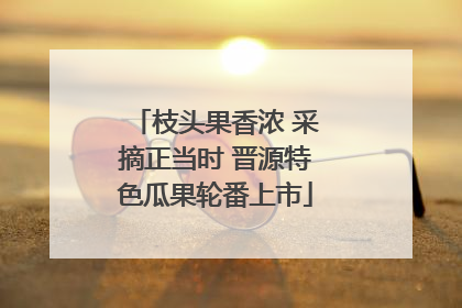 枝头果香浓 采摘正当时 晋源特色瓜果轮番上市
