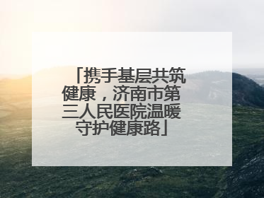 携手基层共筑健康，济南市第三人民医院温暖守护健康路