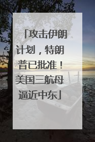 攻击伊朗计划，特朗普已批准！美国三航母逼近中东