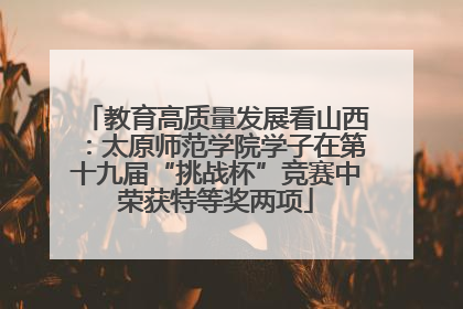 教育高质量发展看山西：太原师范学院学子在第十九届“挑战杯”竞赛中荣获特等奖两项