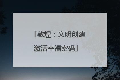 敦煌：文明创建激活幸福密码
