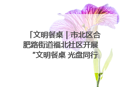 文明餐桌｜市北区合肥路街道福北社区开展“文明餐桌 光盘同行——小餐桌带动大文明”宣传活动