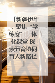 新疆伊犁：聚焦“学练赛”一体化课堂 探索五育协同育人新路径