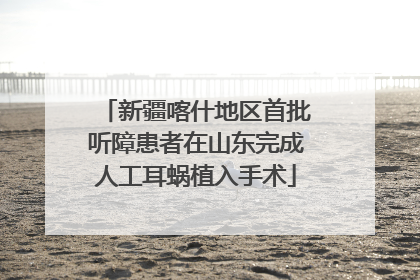 新疆喀什地区首批听障患者在山东完成人工耳蜗植入手术