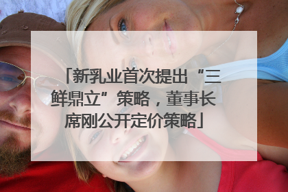 新乳业首次提出“三鲜鼎立”策略，董事长席刚公开定价策略
