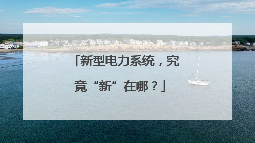 新型电力系统，究竟“新”在哪？