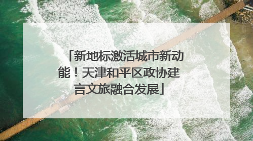 新地标激活城市新动能！天津和平区政协建言文旅融合发展